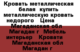 Кровать металлическая белая, купить металлическую кровать недорого › Цена ­ 900 - Магаданская обл., Магадан г. Мебель, интерьер » Кровати   . Магаданская обл.,Магадан г.